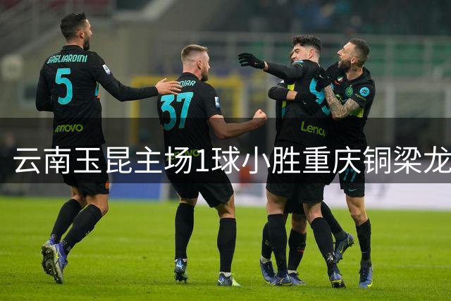云南玉昆主场1球小胜重庆铜梁龙晋级足协杯四强