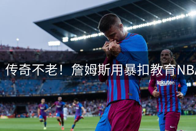 传奇不老！詹姆斯用暴扣教育NBA新生代