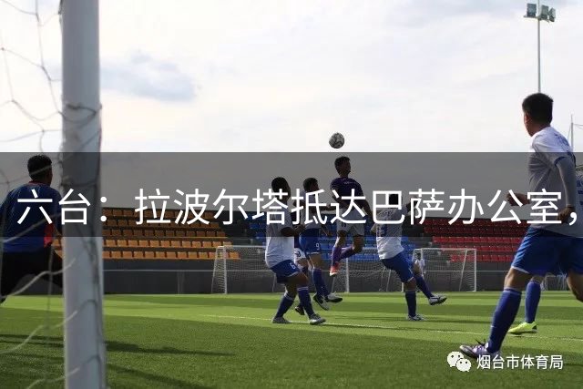 六台：拉波尔塔抵达巴萨办公室，准备出席坎塞洛的亮相仪式