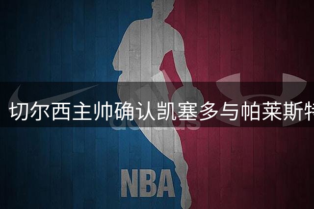 切尔西主帅确认凯塞多与帕莱斯特拉因伤缺阵