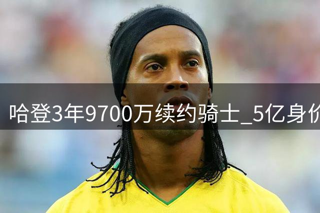 哈登3年9700万续约骑士 5亿身价彻底关火箭回归之门