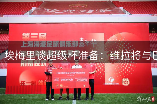 埃梅里谈超级杯准备：维拉将与巴黎展开势均力敌较量