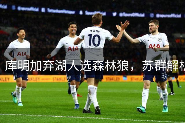 库明加弃湖人选森林狼，苏群解析背后原因