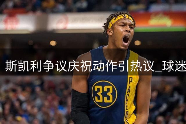 斯凯利争议庆祝动作引热议 球迷不解双手合十比心含义
