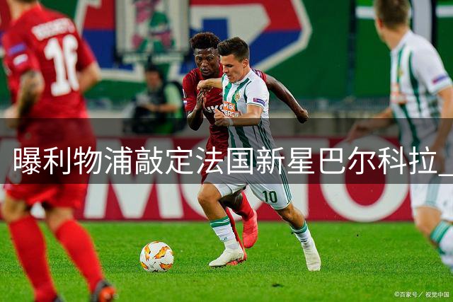 曝利物浦敲定法国新星巴尔科拉 总价或达1.4亿欧元
