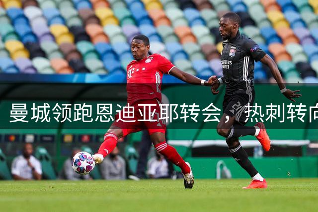 曼城领跑恩迪亚耶转会，热刺转向租借穆德里克