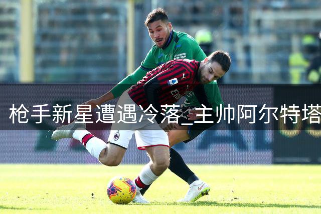 枪手新星遭遇冷落 主帅阿尔特塔当面说明缘由