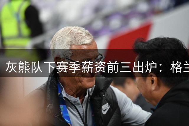 灰熊队下赛季薪资前三出炉：格兰特领跑 新秀布泽尔位列第三