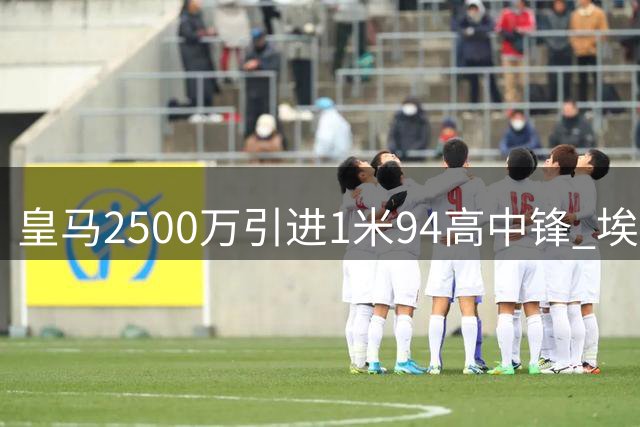 皇马2500万引进1米94高中锋 埃斯皮能否成为破局关键？