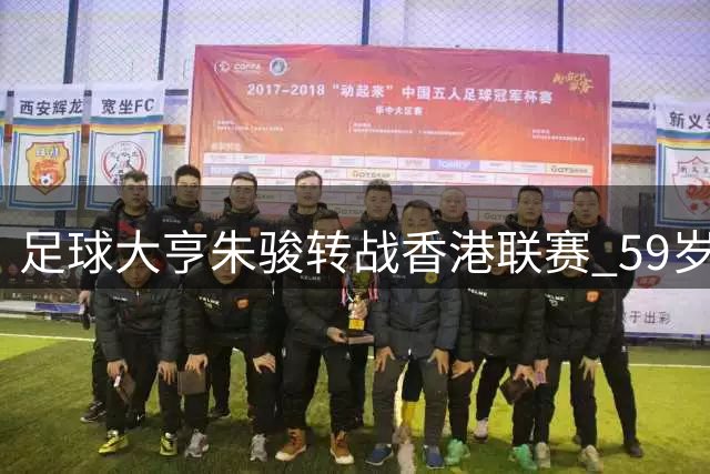 足球大亨朱骏转战香港联赛 59岁加盟深水埗引关注