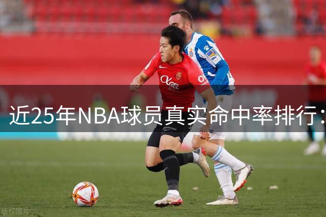 近25年NBA球员真实命中率排行：默塞尔垫底