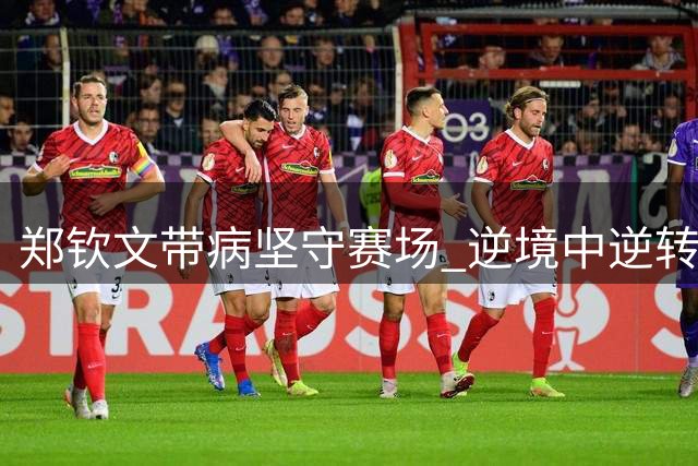 郑钦文带病坚守赛场 逆境中逆转取胜