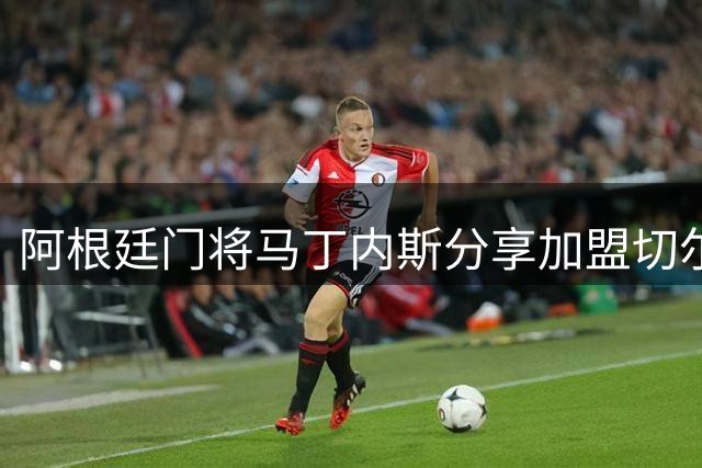 阿根廷门将马丁内斯分享加盟切尔西心路历程