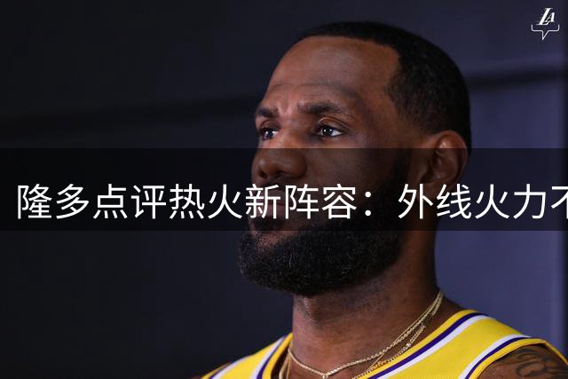 隆多点评热火新阵容：外线火力不足恐成季后赛隐患
