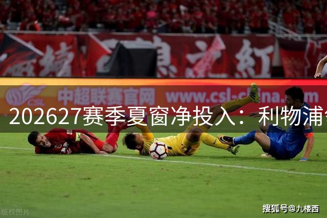 2026/27赛季夏窗净投入：利物浦领跑，热刺伊镇紧随其后