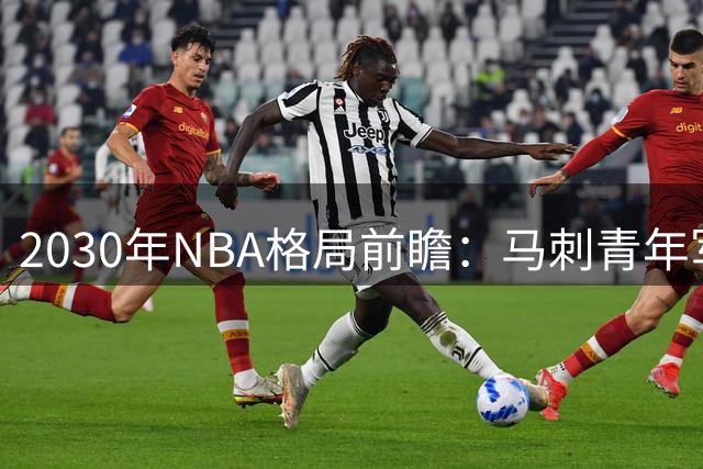 2030年NBA格局前瞻：马刺青年军或超雷霆问鼎 文班成胜负手