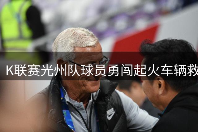 K联赛光州队球员勇闯起火车辆救出司机，K联赛官方考虑授予表彰
